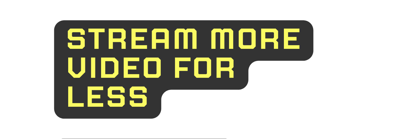 Stream more video for less